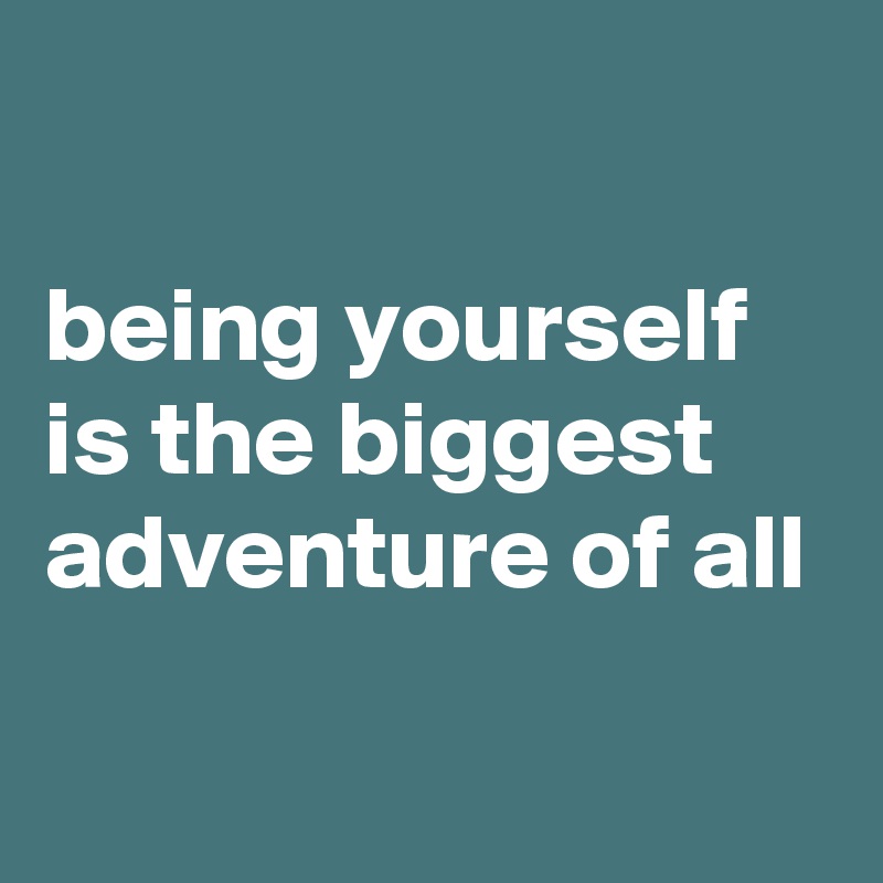 

being yourself is the biggest adventure of all

