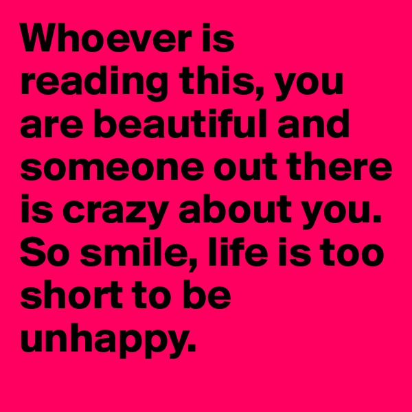 Whoever is reading this, you are beautiful and someone out there is crazy about you. So smile, life is too short to be unhappy. 