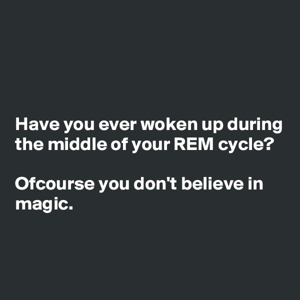 




Have you ever woken up during the middle of your REM cycle?

Ofcourse you don't believe in magic.


