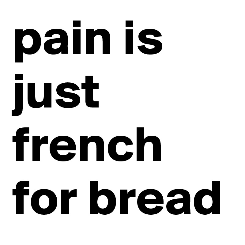pain is just french for bread