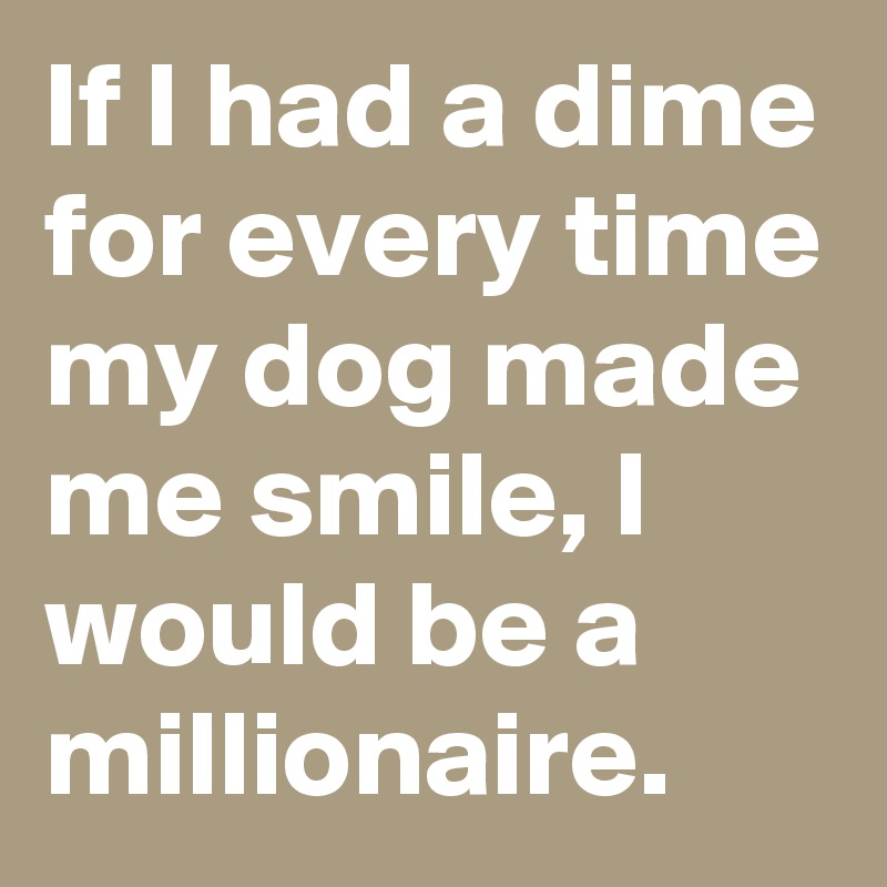 If I had a dime for every time my dog made me smile, I would be a millionaire.