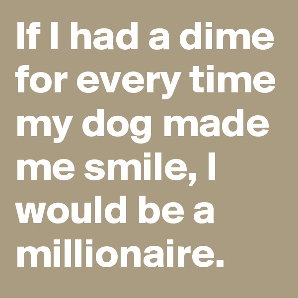 If I had a dime for every time my dog made me smile, I would be a millionaire.