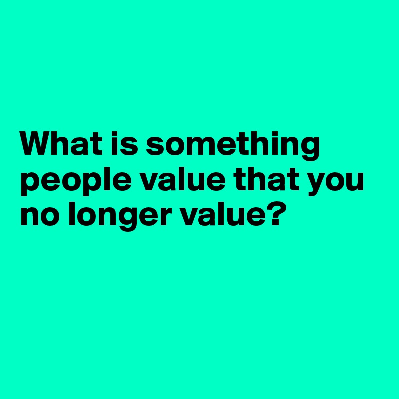 What is something people value that you no longer value? - Post by Ziya ...