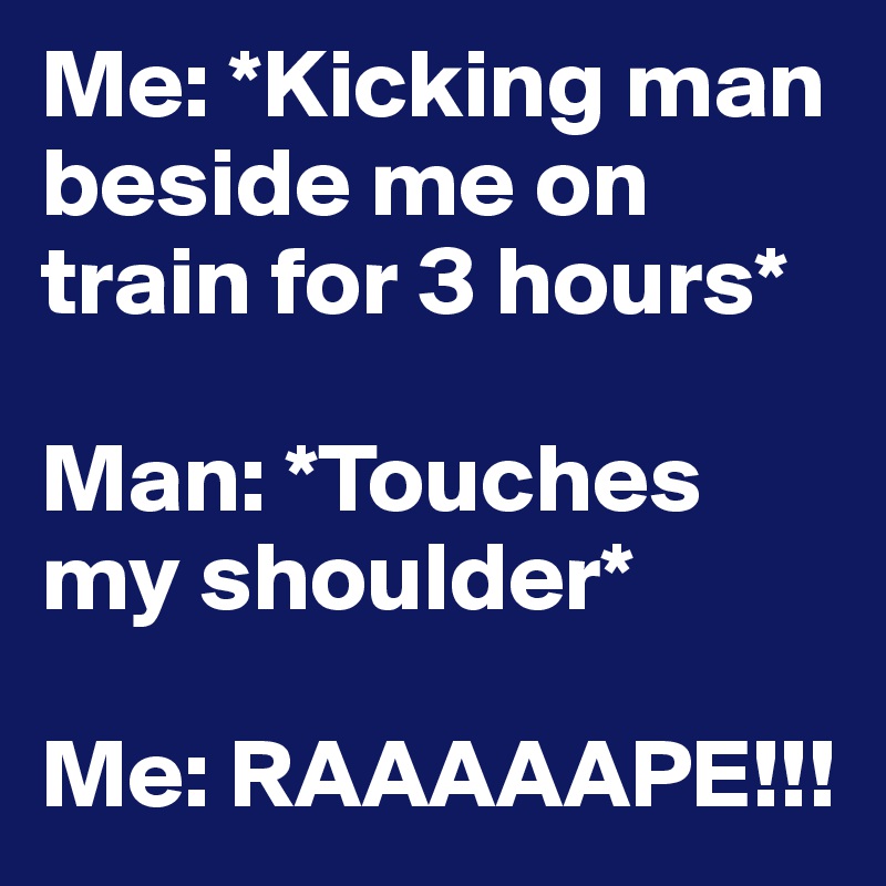 Me: *Kicking man beside me on train for 3 hours*

Man: *Touches my shoulder*

Me: RAAAAAPE!!!