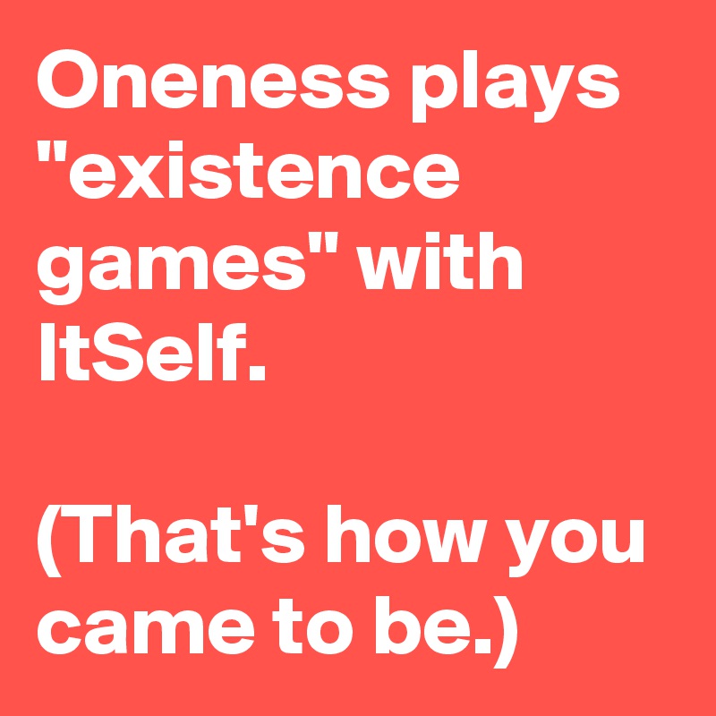 Oneness plays "existence games" with ItSelf.  

(That's how you came to be.)