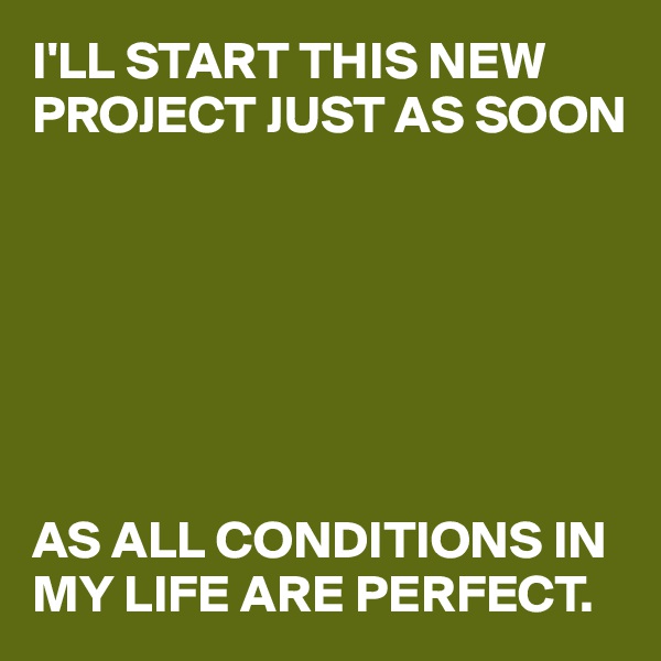 I'LL START THIS NEW PROJECT JUST AS SOON







AS ALL CONDITIONS IN MY LIFE ARE PERFECT.