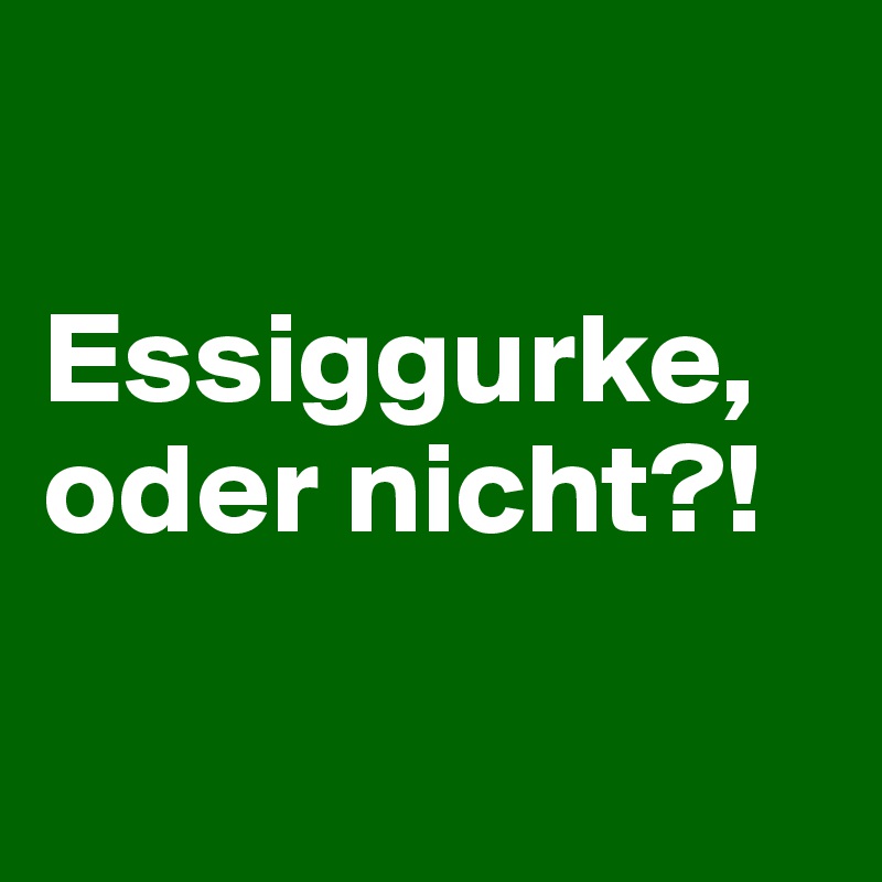 

Essiggurke, oder nicht?!

