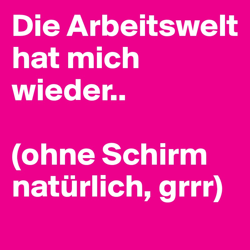 Die Arbeitswelt hat mich wieder.. 

(ohne Schirm natürlich, grrr)