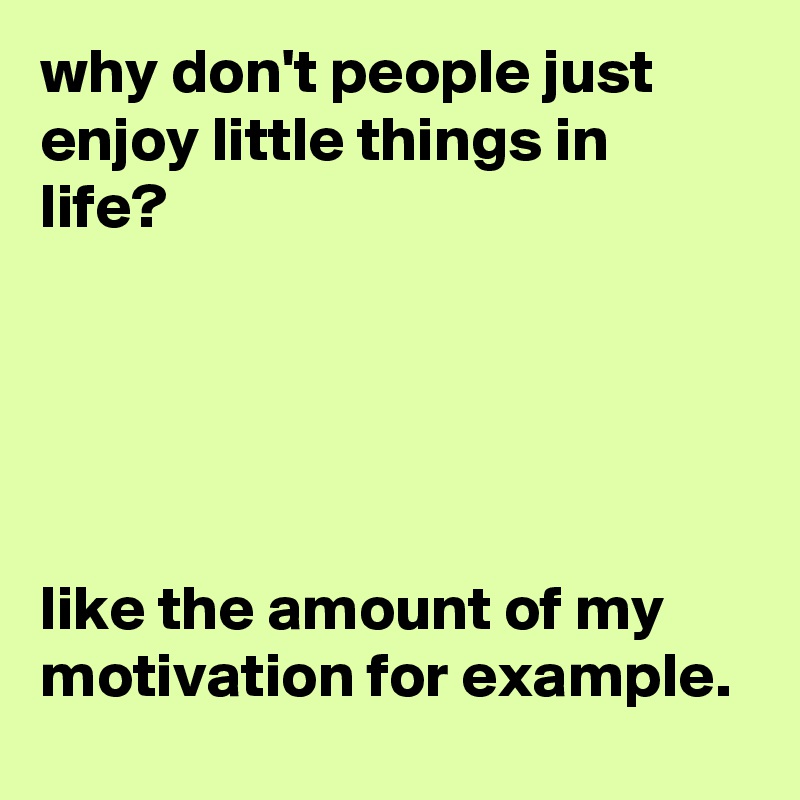 why don't people just enjoy little things in life?





like the amount of my motivation for example.