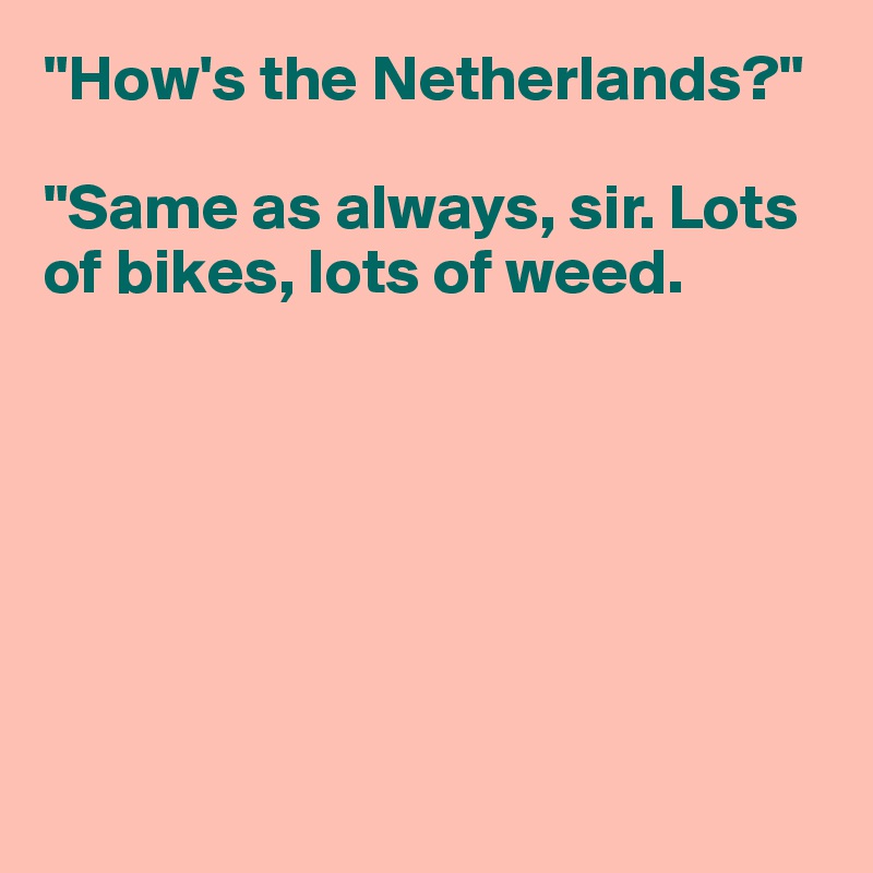 "How's the Netherlands?"

"Same as always, sir. Lots of bikes, lots of weed.







