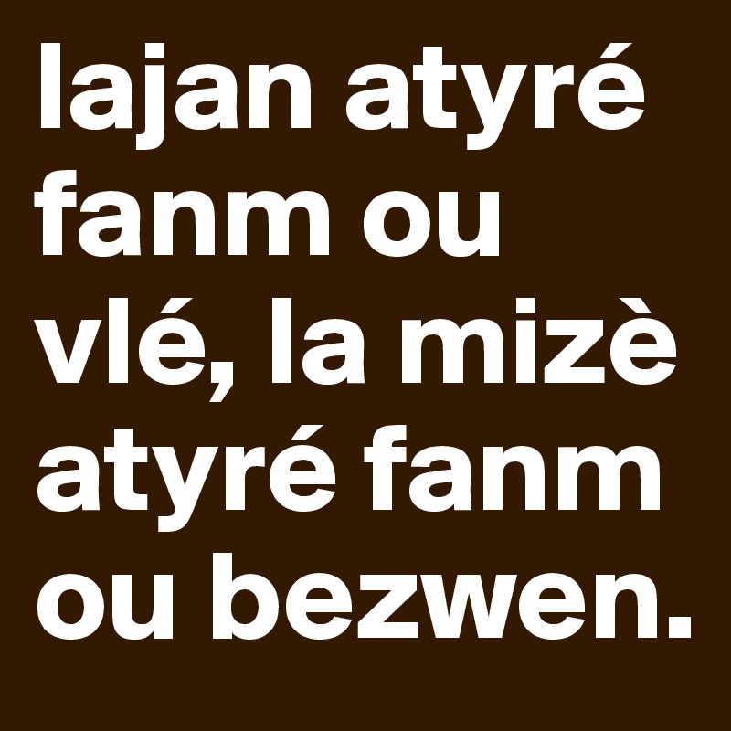 lajan atyré    fanm ou vlé, la mizè atyré fanm ou bezwen.