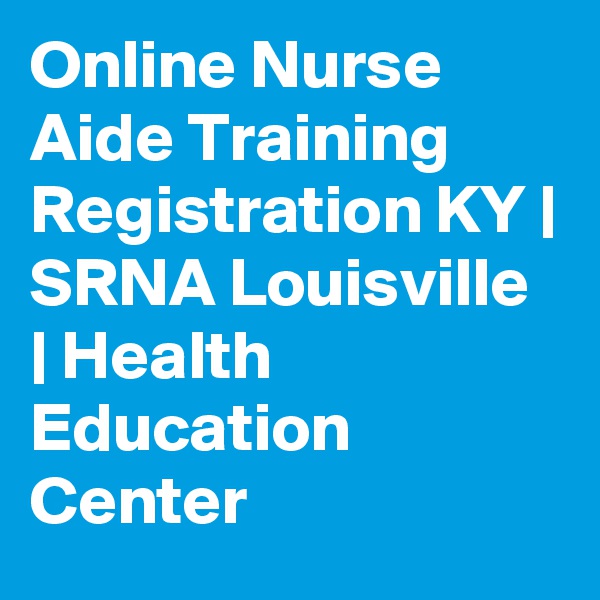 Online Nurse Aide Training Registration KY | SRNA Louisville | Health Education Center