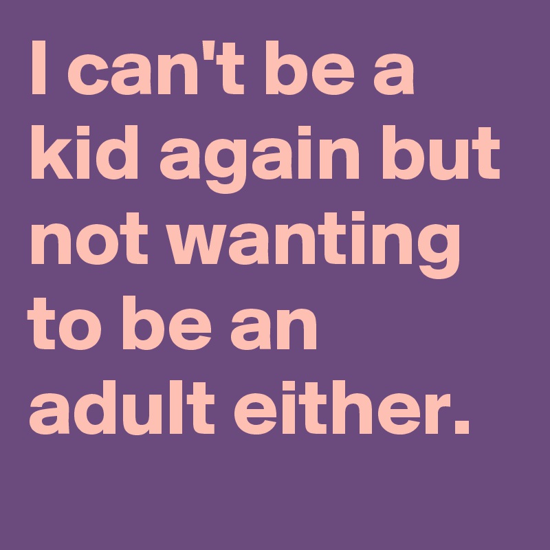 I can't be a kid again but not wanting to be an adult either. 
