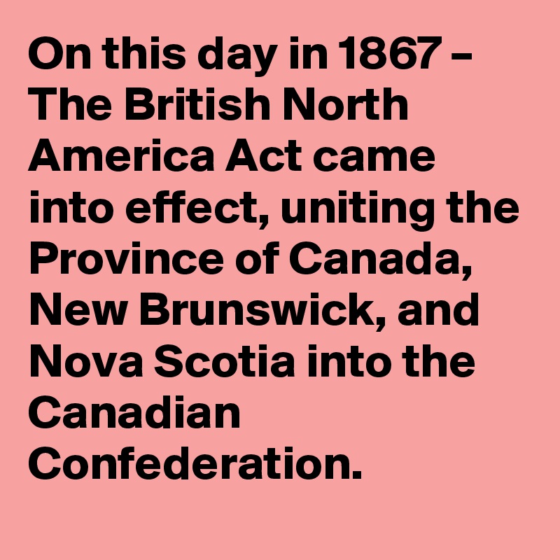 On this day in 1867 – The British North America Act came into effect, uniting the Province of Canada, New Brunswick, and Nova Scotia into the Canadian Confederation.