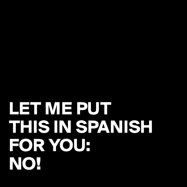 




LET ME PUT 
THIS IN SPANISH FOR YOU:
NO!