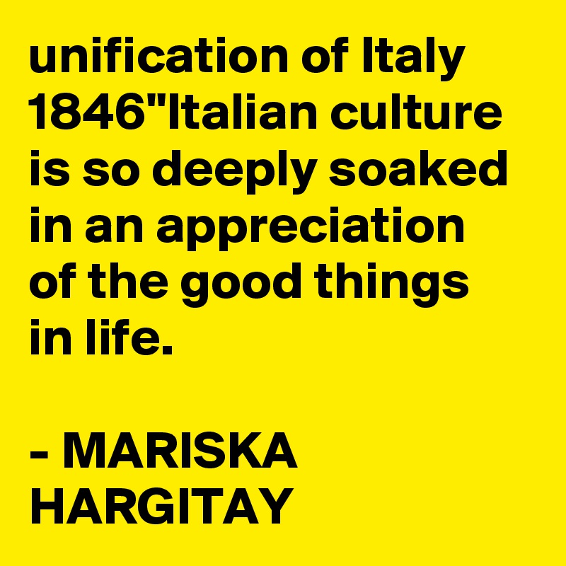 unification of Italy 1846"Italian culture is so deeply soaked in an appreciation of the good things in life.

- MARISKA HARGITAY