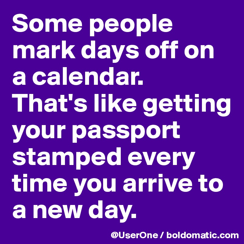 Some people mark days off on a calendar.
That's like getting your passport stamped every time you arrive to a new day.