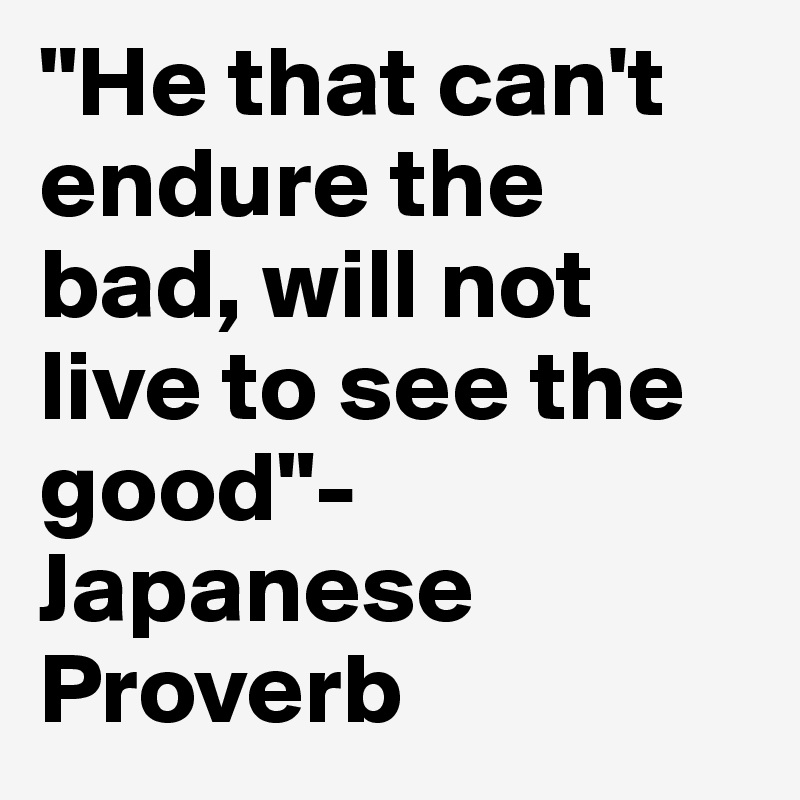 "He that can't endure the bad, will not live to see the good"-Japanese 
Proverb