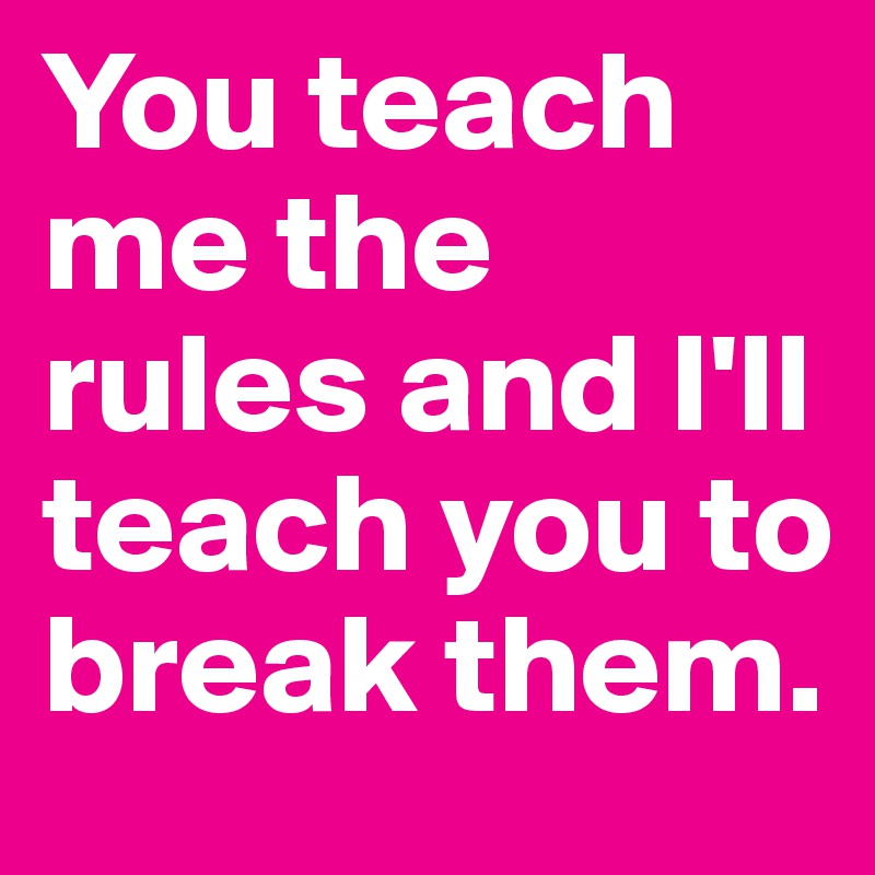 You teach me the rules and I'll teach you to break them.