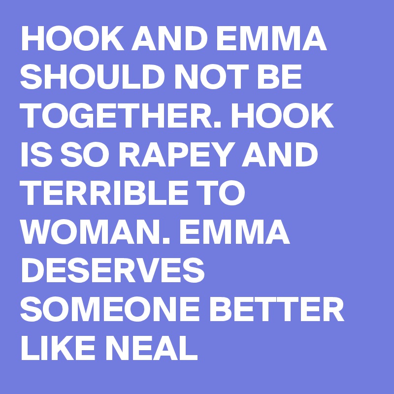 HOOK AND EMMA SHOULD NOT BE TOGETHER. HOOK IS SO RAPEY AND TERRIBLE TO WOMAN. EMMA DESERVES SOMEONE BETTER LIKE NEAL