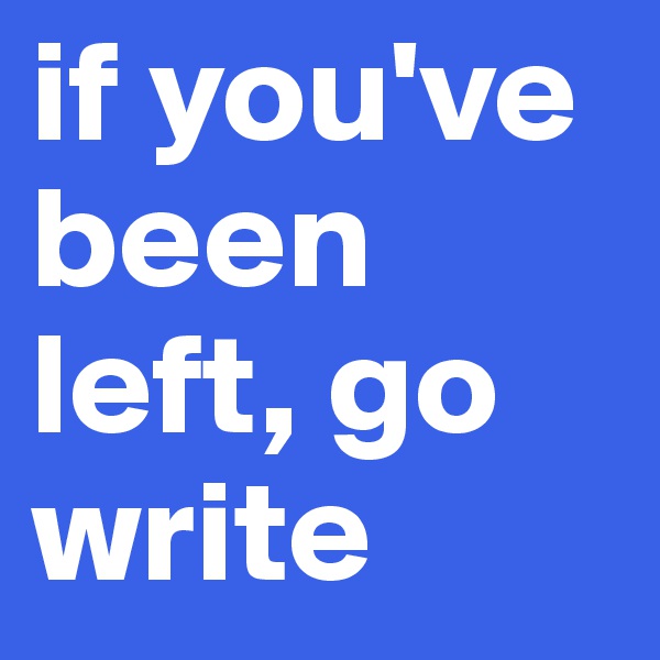 if you've been left, go write