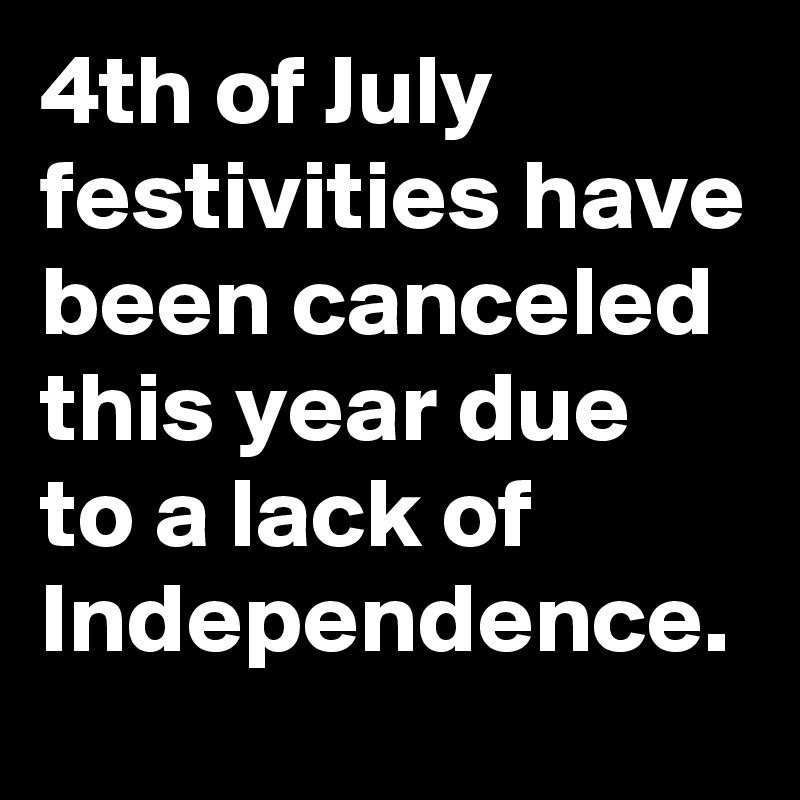 4th of July festivities have been canceled this year due to a lack of Independence.
