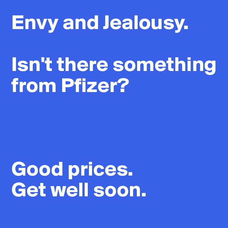 Envy and Jealousy. 

Isn't there something from Pfizer? 



Good prices. 
Get well soon. 