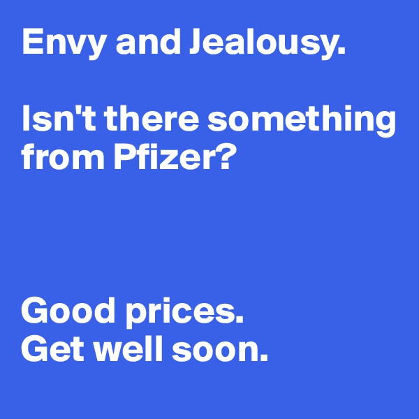 Envy and Jealousy. 

Isn't there something from Pfizer? 



Good prices. 
Get well soon. 
