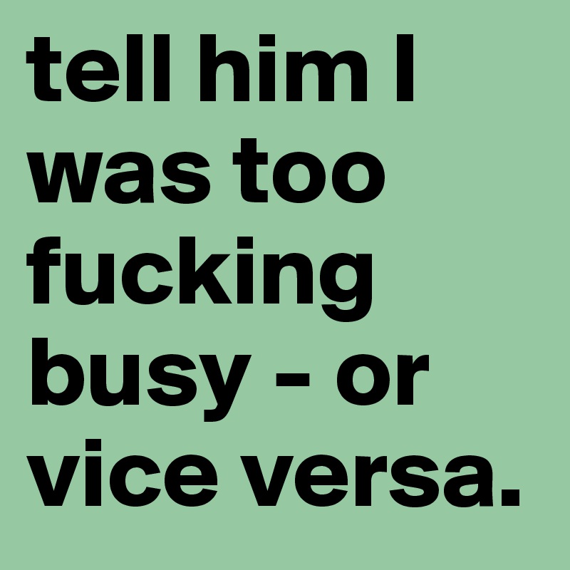 tell him I was too fucking busy - or vice versa.
