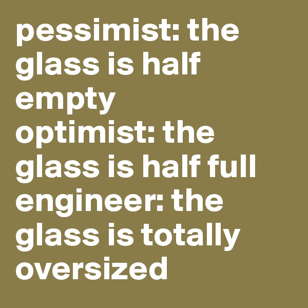pessimist: the glass is half empty
optimist: the glass is half full
engineer: the glass is totally oversized