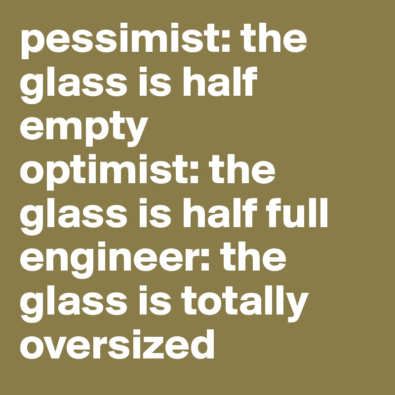 pessimist: the glass is half empty
optimist: the glass is half full
engineer: the glass is totally oversized