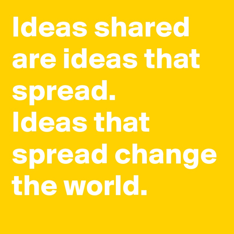 Ideas shared are ideas that spread.
Ideas that spread change the world.