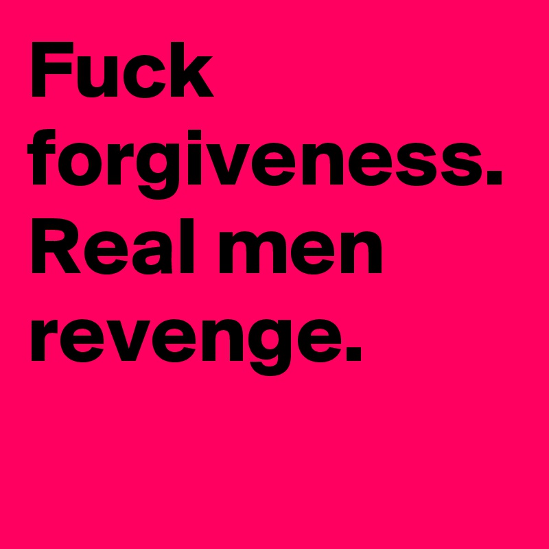 Fuck forgiveness. Real men revenge. 