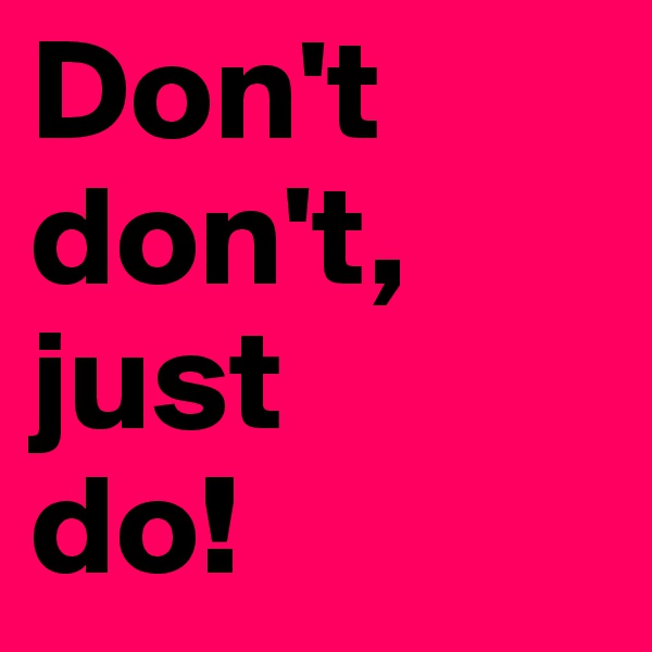 Don't don't, just 
do!
