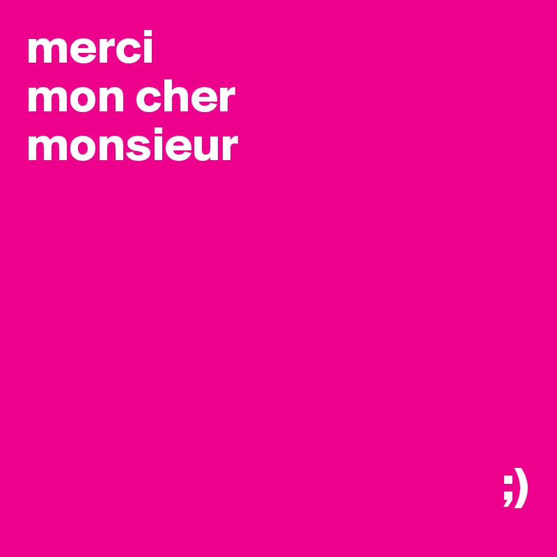 merci
mon cher
monsieur






                                                 ;)