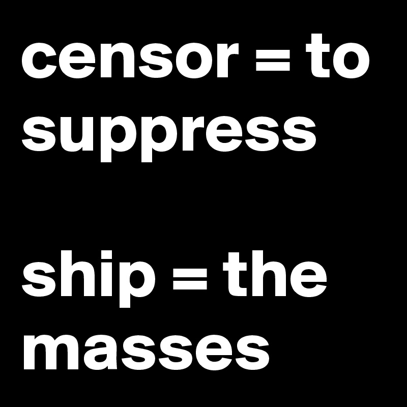 censor = to suppress

ship = the masses