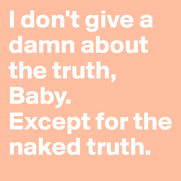 I don't give a damn about the truth, Baby. 
Except for the naked truth. 