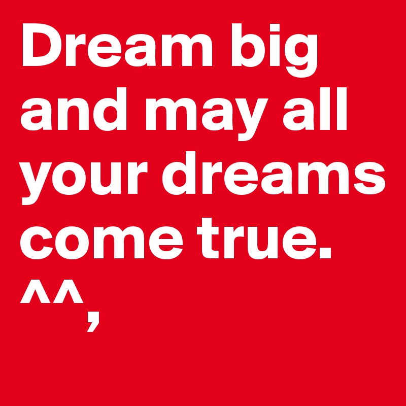 Dream big and may all your dreams come true. ^^,