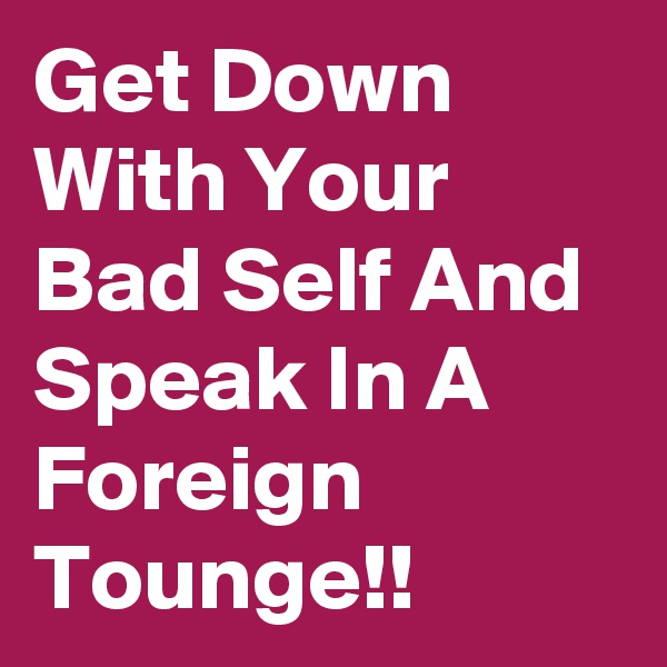 Get Down With Your Bad Self And Speak In A Foreign Tounge!!