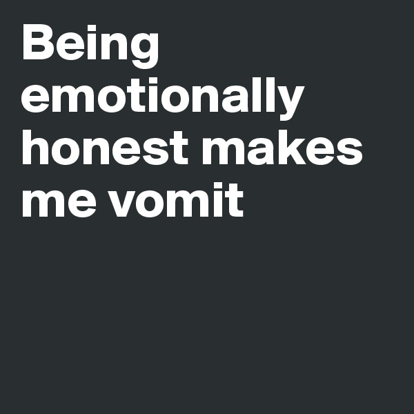 Being emotionally honest makes me vomit


