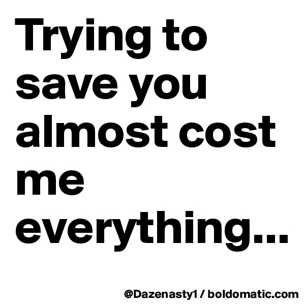 Trying to save you almost cost me everything... 