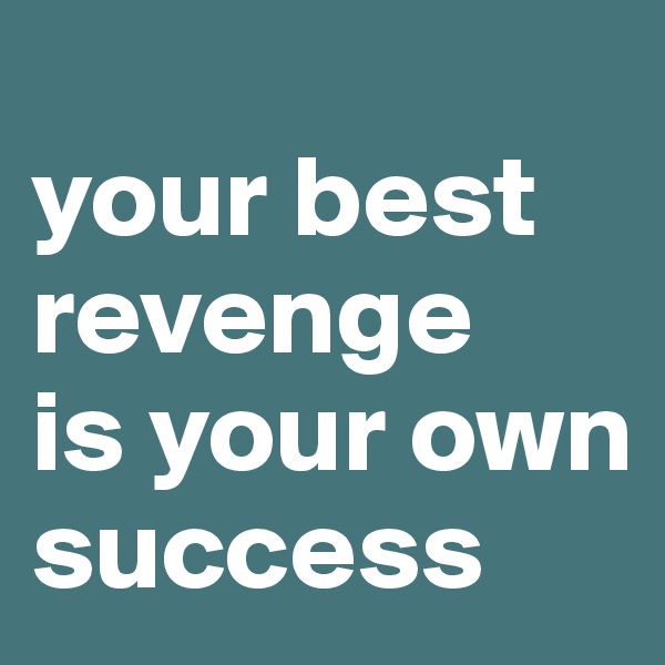 
your best revenge
is your own success