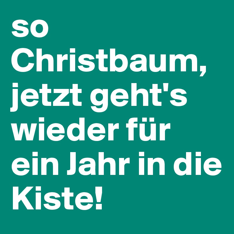 so Christbaum, jetzt geht's wieder für ein Jahr in die Kiste! 