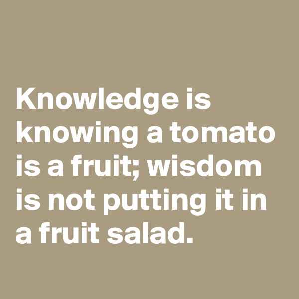 

Knowledge is knowing a tomato is a fruit; wisdom is not putting it in a fruit salad.