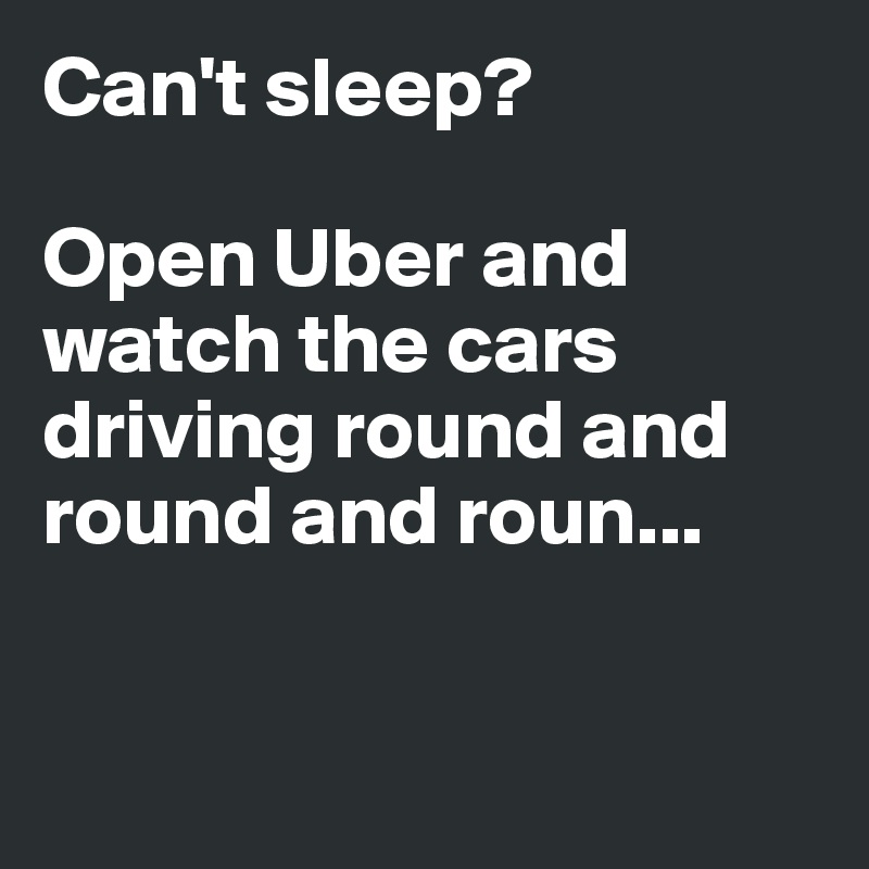 Can't sleep?

Open Uber and watch the cars driving round and round and roun... 


