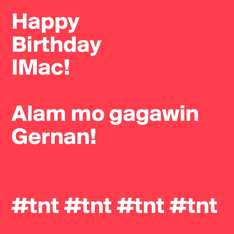 Happy
Birthday
IMac! 

Alam mo gagawin Gernan!


#tnt #tnt #tnt #tnt