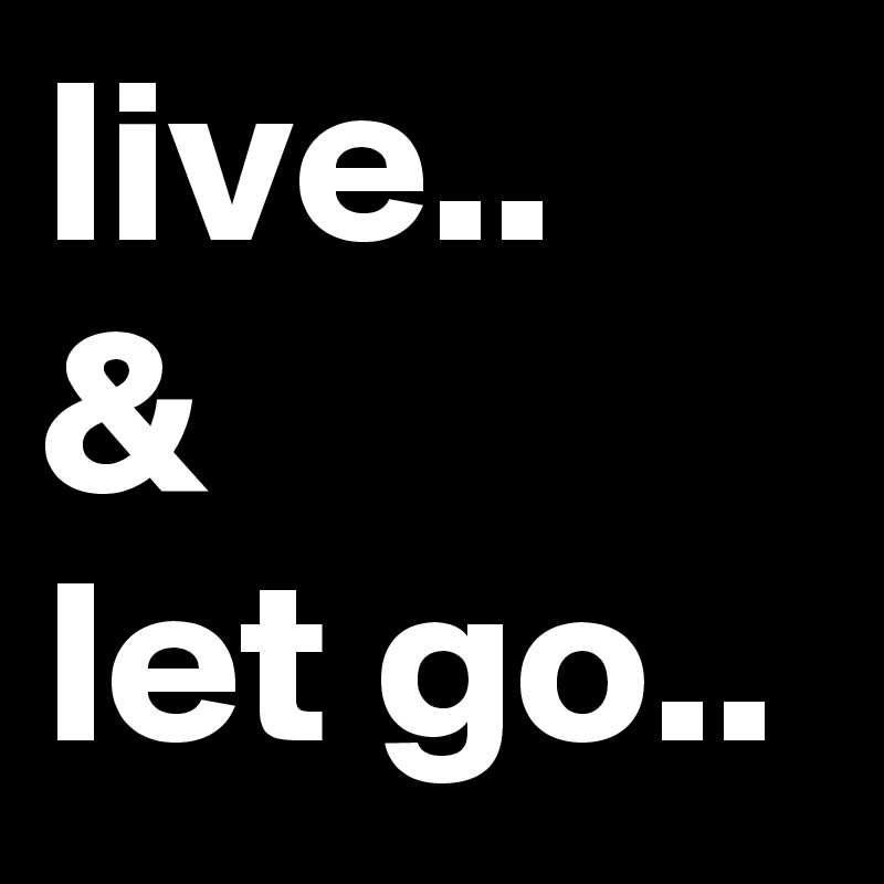 live..
&
let go..