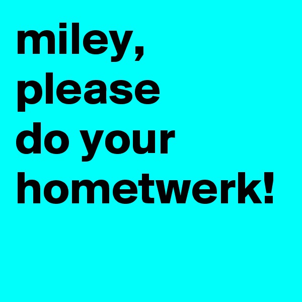 miley, 
please
do your
hometwerk!