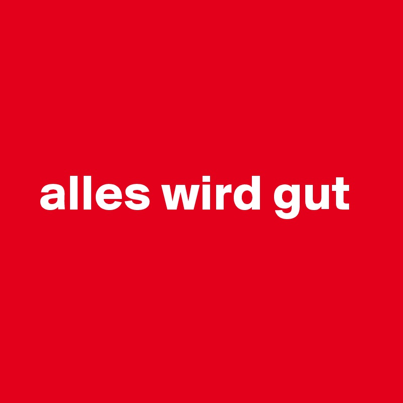 


  alles wird gut


