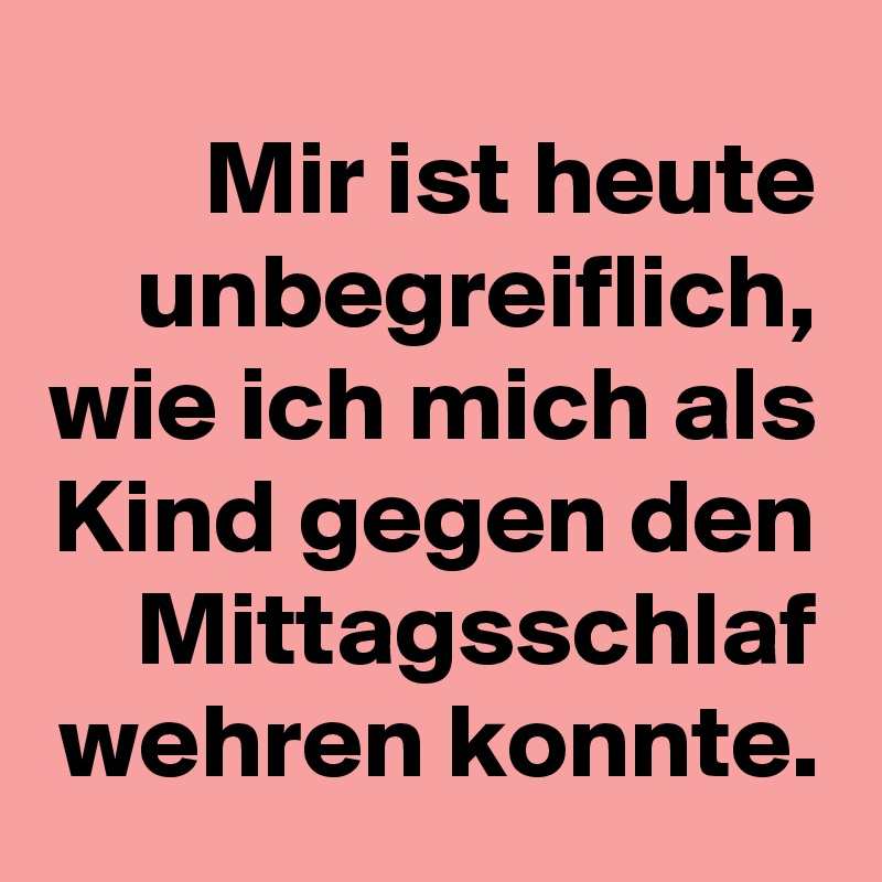 Mir ist heute unbegreiflich, wie ich mich als Kind gegen den Mittagsschlaf wehren konnte.